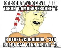 Спросила у подруги , что такое "самобичевание " ? в ответ услышала : "Это когда сам себя бичует " :D