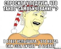 Спросила у подруги , что такое "самобичевание " ? в ответ услышала : "Это когда сам себя бичует " :D бывает