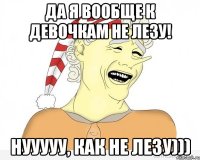 Да я вообще к девочкам не лезу! Нууууу, как не лезу)))