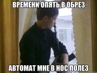Времени опять в обрез Автомат мне в нос полез