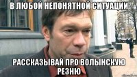 В любой непонятной ситуации Рассказывай про волынскую резню