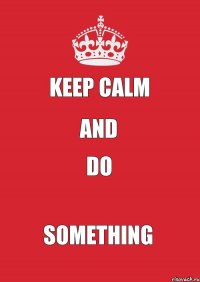 Keep calm and do something