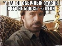 ''А так он обычный старик, я его не боюсь'' © iLeon 
