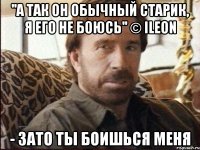 ''А так он обычный старик, я его не боюсь'' © iLeon - Зато ты боишься меня