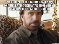 ''Чак Норрис стал таким благодаря фильму Круто Уокер А так он обычный старик, я его не боюсь' © iLeon 