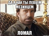 Да я как ты левым мезинцем Ломал