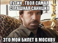 Путин , твоя самая страшная санкция это мой билет в москву