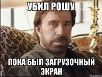 Убил рошу пока был загрузочный экран
