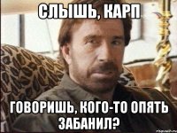 слышь, карп говоришь, кого-то опять забанил?