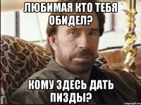 Любимая кто тебя обидел? Кому здесь дать пизды?