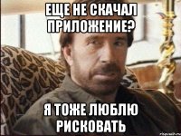 Еще не скачал приложение? Я тоже люблю рисковать