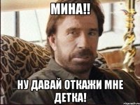 Мина!! Ну давай откажи мне детка!