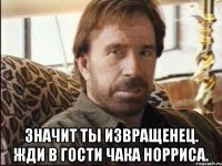  Значит ты извращенец. Жди в гости Чака Норриса.