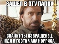 Зашел в эту папку Значит ты извращенец. Жди в гости Чака Норриса.