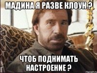 Мадина я разве клоун ? Чтоб поднимать настроение ?