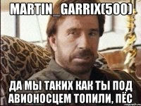 Martin_Garrix(500) Да мы таких как ты под авионосцем топили, пёс