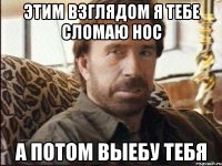 ЭТИМ ВЗГЛЯДОМ Я ТЕБЕ СЛОМАЮ НОС А ПОТОМ ВЫЕБУ ТЕБЯ