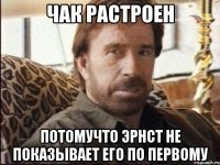 Чак растроен Потомучто эрнст не показывает его по первому