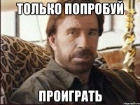 только попробуй проиграть