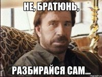 Не, братюнь, Разбирайся сам...