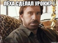Лёха сделал уроки? ) 