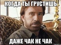когда ты грустишь даже Чак не Чак