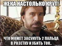 Жека настолько крут! Что может засунуть 2 пальца в розетку и убить ток..