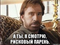  А ты, я смотрю, рисковый парень.