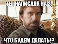 ты написала на 3, что будем делать!?