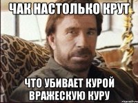 Чак настолько крут что убивает курой вражескую куру