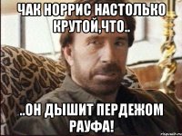 ЧАК НОРРИС НАСТОЛЬКО КРУТОЙ,ЧТО.. ..ОН ДЫШИТ ПЕРДЕЖОМ РАУФА!