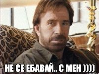  не се ебавай.. с мен ))))