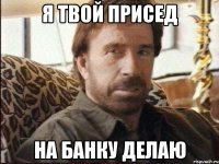 Я твой присед на банку делаю