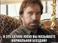  и эту затоку-хуёку вы называете нормальной беседой?