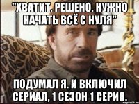 "Хватит. Решено. Нужно начать всё с нуля" Подумал я. И включил сериал, 1 сезон 1 серия.