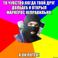 То чувство,когда твой друг долбаеб и открыл маркерос неправильно, а он потек!