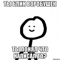 Ты блин воробушек Ты понял что написал то?