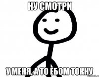 Ну смотри у меня, а то ебом токну