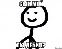 Сын мой ты дебил?