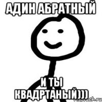 Адин абратный и ты квадртаный)))