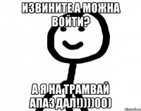 Извините а можна войти? А я на трамвай апаздал!))))00)