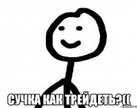  СУЧКА КАК ТРЕЙДЕТЬ?((