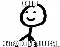 АХ ВЫ ХИТРОЖОПЫЕ АНАНСЫ