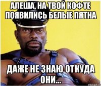Алеша, на твой кофте появились белые пятна даже не знаю откуда они...