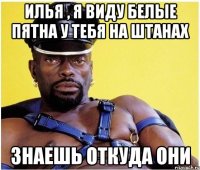 Илья , я виду белые пятна у тебя на штанах Знаешь откуда они