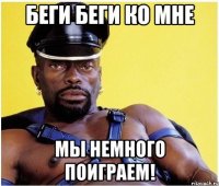 беги беги ко мне мы немного поиграем!