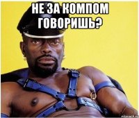 НЕ ЗА КОМПОМ ГОВОРИШЬ? 