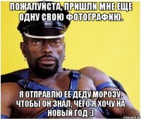 Пожалуйста, пришли мне еще одну свою фотографию. Я отправлю ее Деду Морозу, чтобы он знал, чего я хочу на Новый Год :)