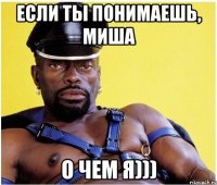 если ты понимаешь, Миша о чем я)))