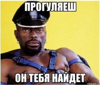 прогуляеш он тебя найдет